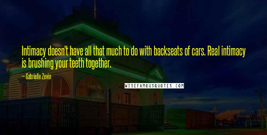 Gabrielle Zevin Quotes: Intimacy doesn't have all that much to do with backseats of cars. Real intimacy is brushing your teeth together.