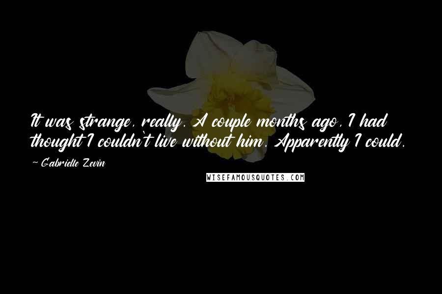 Gabrielle Zevin Quotes: It was strange, really. A couple months ago, I had thought I couldn't live without him. Apparently I could.