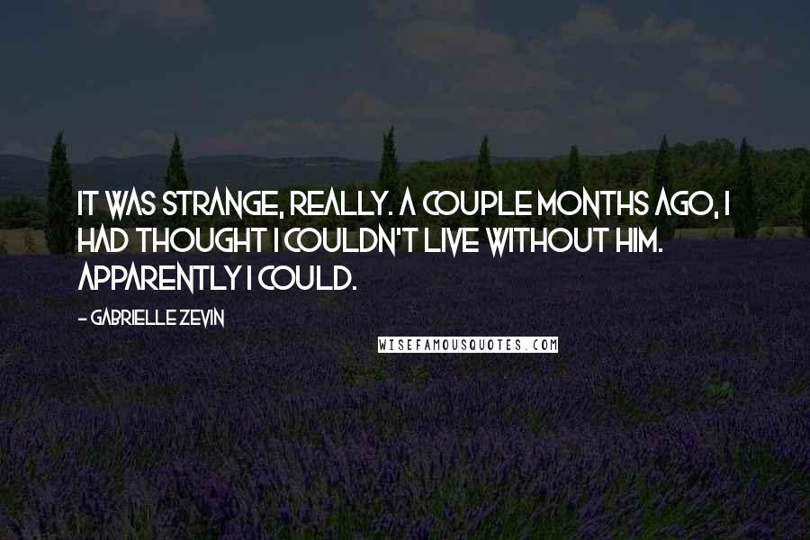 Gabrielle Zevin Quotes: It was strange, really. A couple months ago, I had thought I couldn't live without him. Apparently I could.