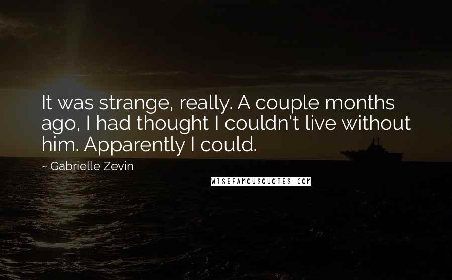 Gabrielle Zevin Quotes: It was strange, really. A couple months ago, I had thought I couldn't live without him. Apparently I could.