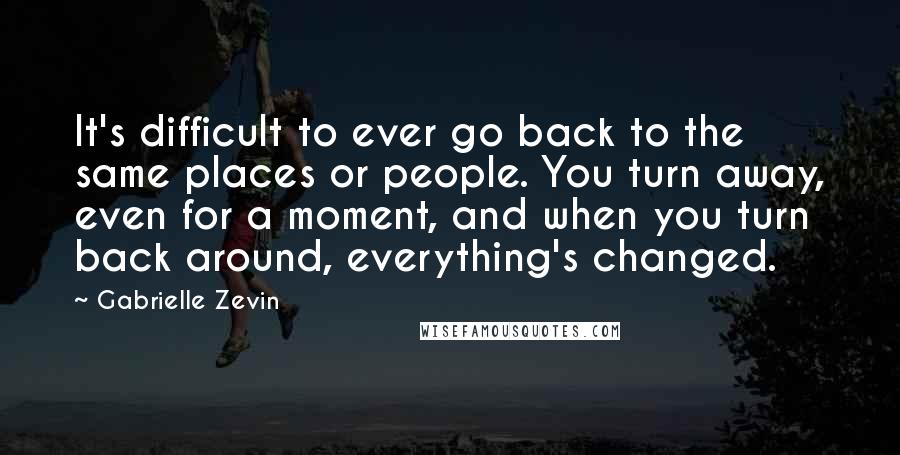 Gabrielle Zevin Quotes: It's difficult to ever go back to the same places or people. You turn away, even for a moment, and when you turn back around, everything's changed.