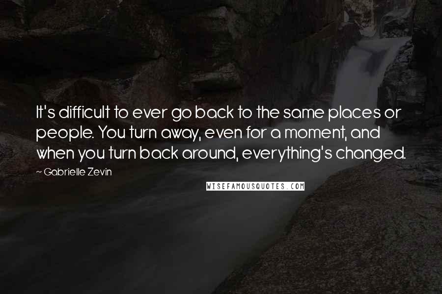 Gabrielle Zevin Quotes: It's difficult to ever go back to the same places or people. You turn away, even for a moment, and when you turn back around, everything's changed.
