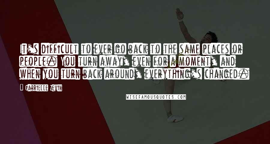 Gabrielle Zevin Quotes: It's difficult to ever go back to the same places or people. You turn away, even for a moment, and when you turn back around, everything's changed.