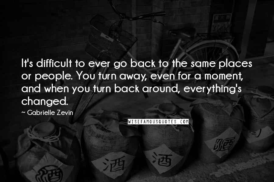 Gabrielle Zevin Quotes: It's difficult to ever go back to the same places or people. You turn away, even for a moment, and when you turn back around, everything's changed.