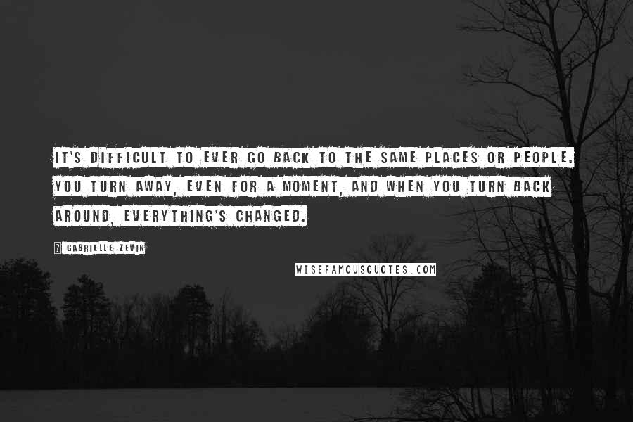 Gabrielle Zevin Quotes: It's difficult to ever go back to the same places or people. You turn away, even for a moment, and when you turn back around, everything's changed.