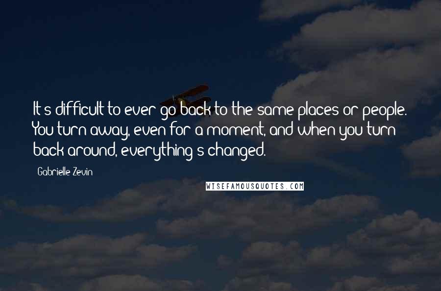 Gabrielle Zevin Quotes: It's difficult to ever go back to the same places or people. You turn away, even for a moment, and when you turn back around, everything's changed.