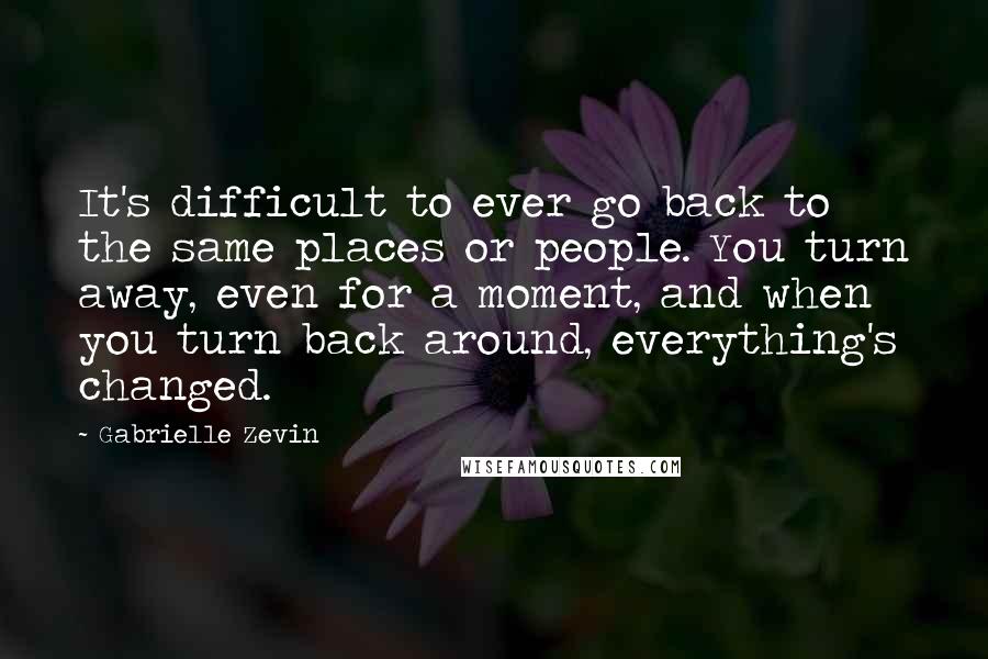 Gabrielle Zevin Quotes: It's difficult to ever go back to the same places or people. You turn away, even for a moment, and when you turn back around, everything's changed.