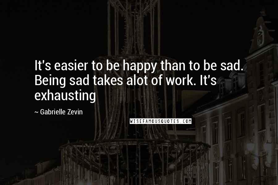 Gabrielle Zevin Quotes: It's easier to be happy than to be sad. Being sad takes alot of work. It's exhausting