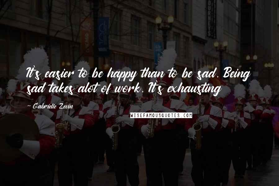 Gabrielle Zevin Quotes: It's easier to be happy than to be sad. Being sad takes alot of work. It's exhausting