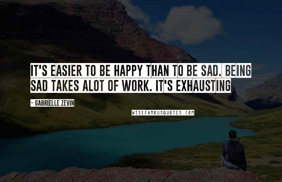 Gabrielle Zevin Quotes: It's easier to be happy than to be sad. Being sad takes alot of work. It's exhausting