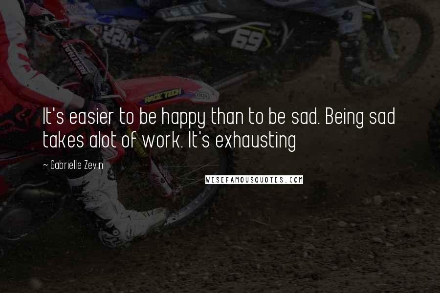 Gabrielle Zevin Quotes: It's easier to be happy than to be sad. Being sad takes alot of work. It's exhausting