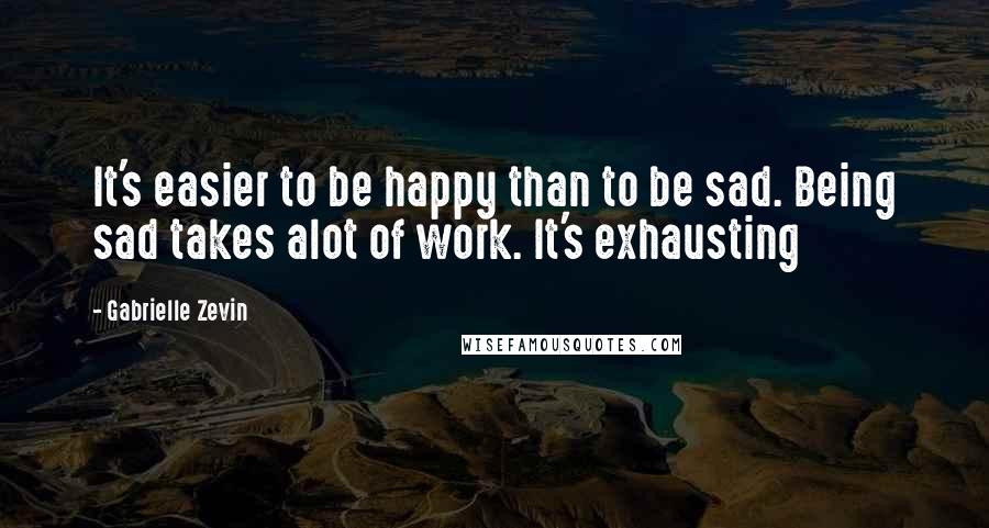 Gabrielle Zevin Quotes: It's easier to be happy than to be sad. Being sad takes alot of work. It's exhausting