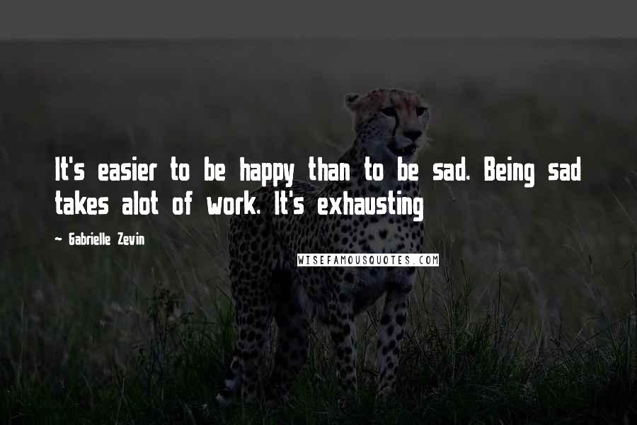 Gabrielle Zevin Quotes: It's easier to be happy than to be sad. Being sad takes alot of work. It's exhausting