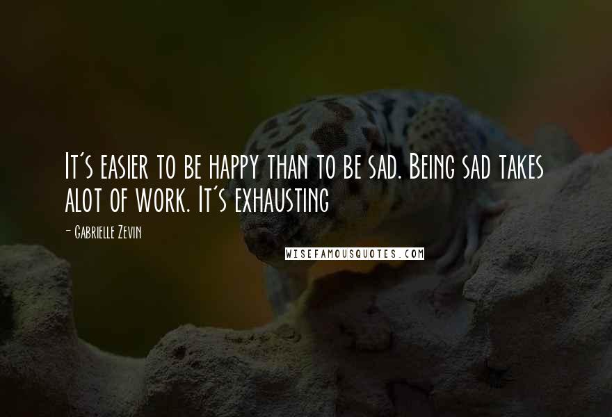 Gabrielle Zevin Quotes: It's easier to be happy than to be sad. Being sad takes alot of work. It's exhausting