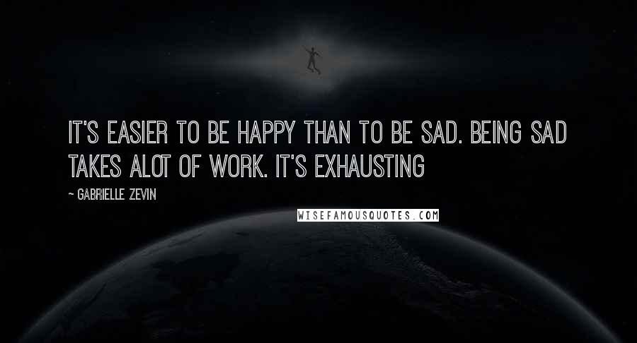 Gabrielle Zevin Quotes: It's easier to be happy than to be sad. Being sad takes alot of work. It's exhausting
