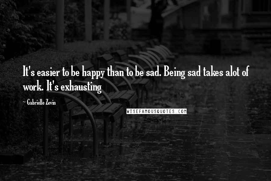 Gabrielle Zevin Quotes: It's easier to be happy than to be sad. Being sad takes alot of work. It's exhausting