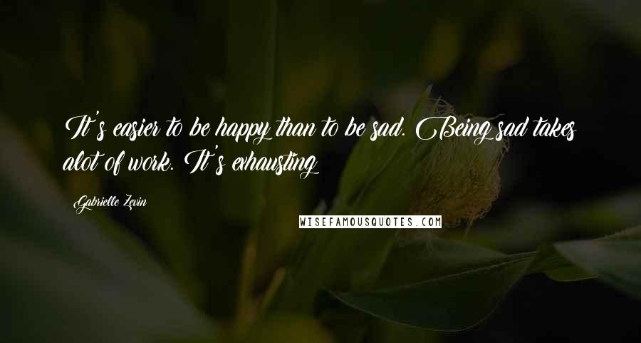 Gabrielle Zevin Quotes: It's easier to be happy than to be sad. Being sad takes alot of work. It's exhausting