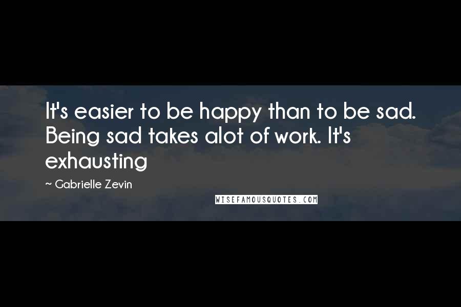 Gabrielle Zevin Quotes: It's easier to be happy than to be sad. Being sad takes alot of work. It's exhausting