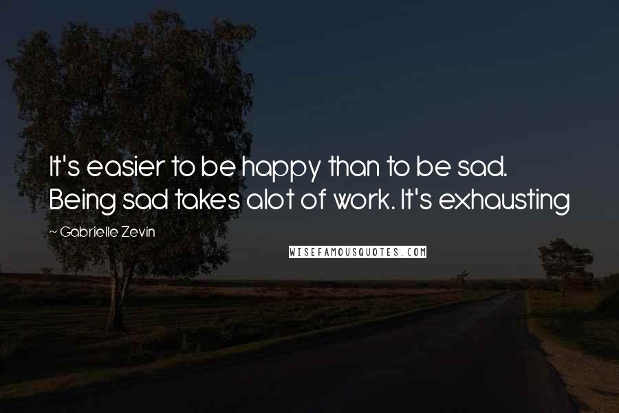 Gabrielle Zevin Quotes: It's easier to be happy than to be sad. Being sad takes alot of work. It's exhausting
