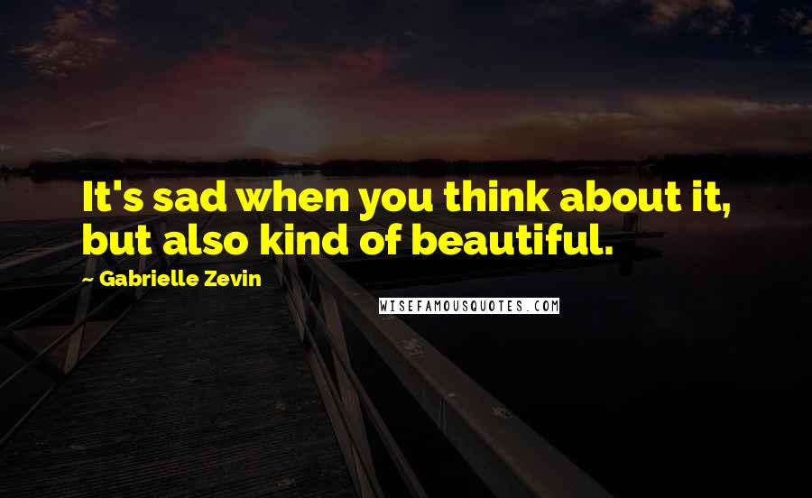 Gabrielle Zevin Quotes: It's sad when you think about it, but also kind of beautiful.