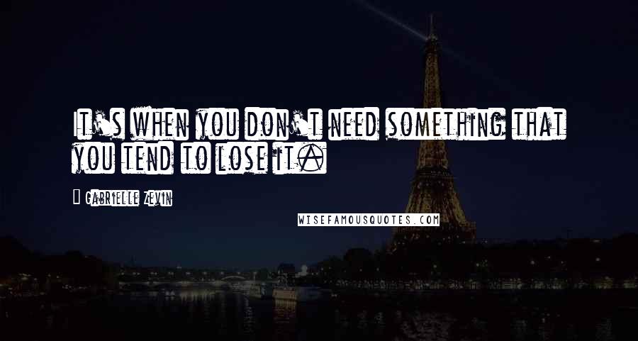 Gabrielle Zevin Quotes: It's when you don't need something that you tend to lose it.