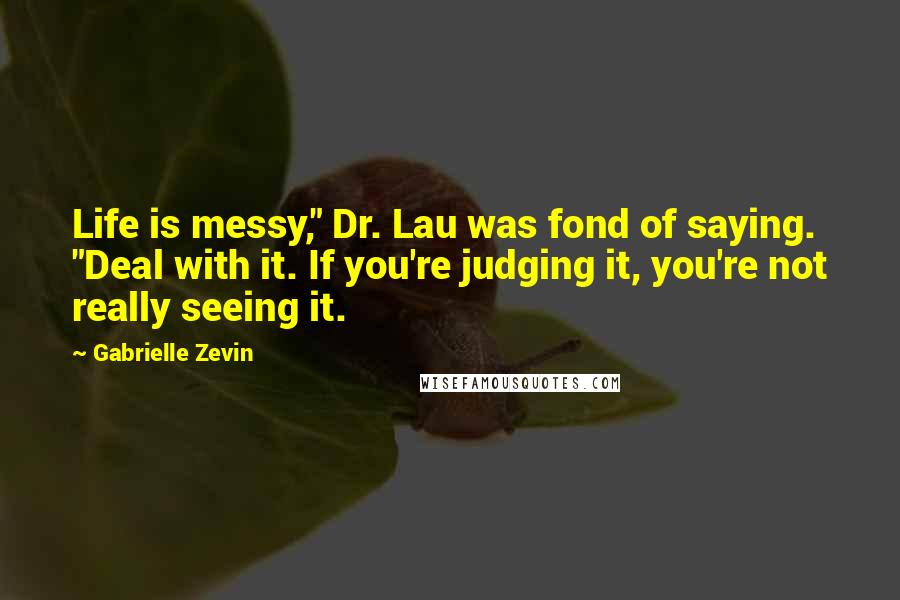 Gabrielle Zevin Quotes: Life is messy," Dr. Lau was fond of saying. "Deal with it. If you're judging it, you're not really seeing it.