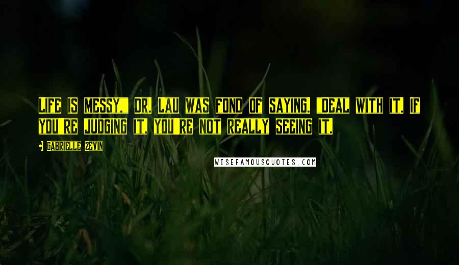 Gabrielle Zevin Quotes: Life is messy," Dr. Lau was fond of saying. "Deal with it. If you're judging it, you're not really seeing it.