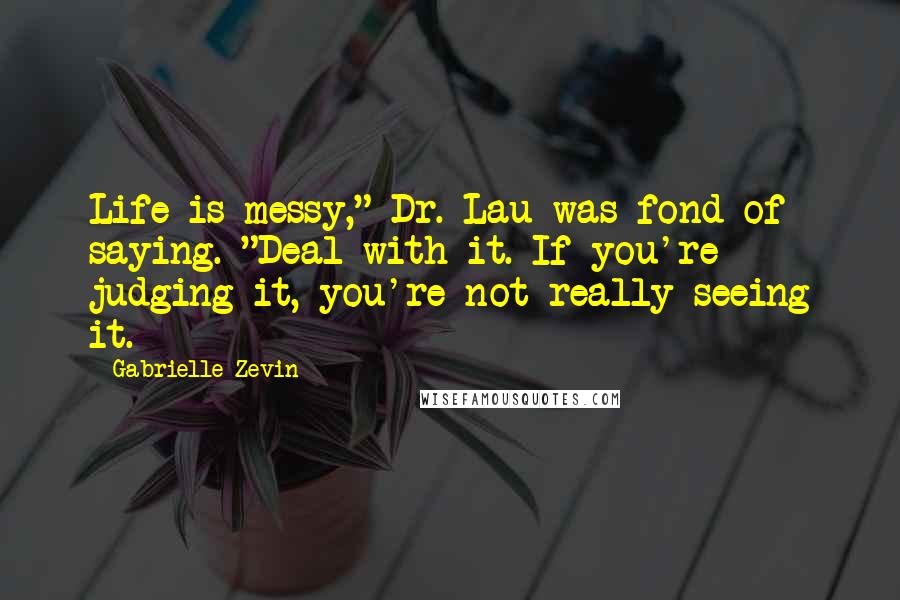 Gabrielle Zevin Quotes: Life is messy," Dr. Lau was fond of saying. "Deal with it. If you're judging it, you're not really seeing it.