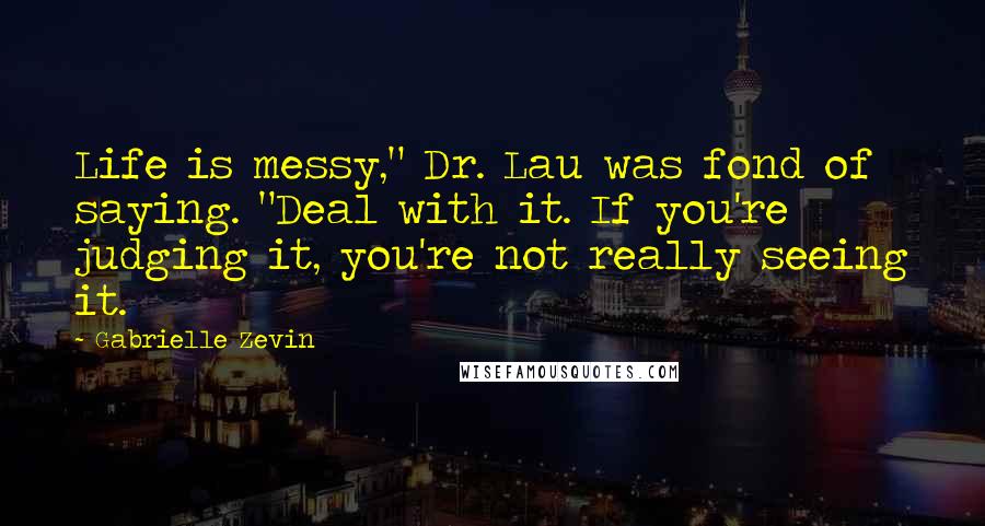 Gabrielle Zevin Quotes: Life is messy," Dr. Lau was fond of saying. "Deal with it. If you're judging it, you're not really seeing it.