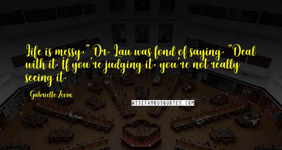 Gabrielle Zevin Quotes: Life is messy," Dr. Lau was fond of saying. "Deal with it. If you're judging it, you're not really seeing it.