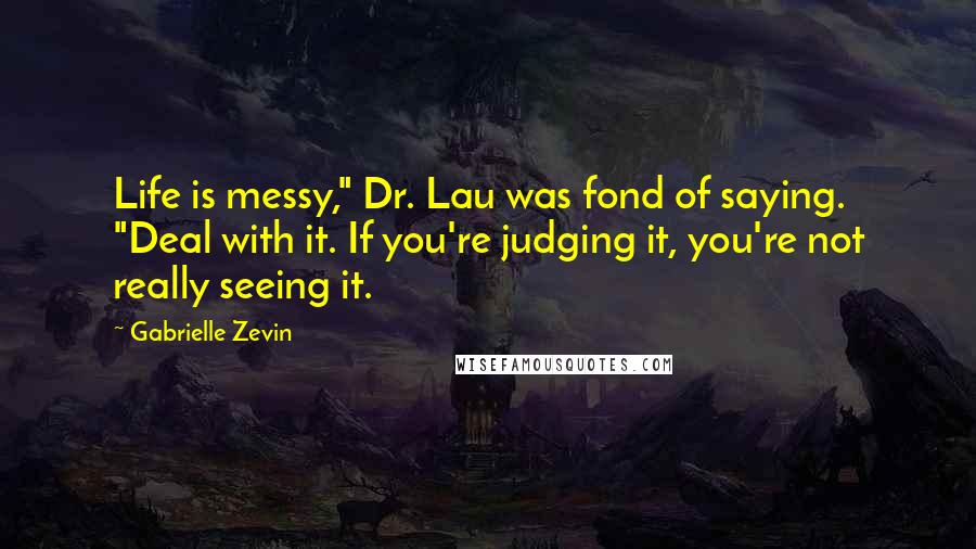 Gabrielle Zevin Quotes: Life is messy," Dr. Lau was fond of saying. "Deal with it. If you're judging it, you're not really seeing it.