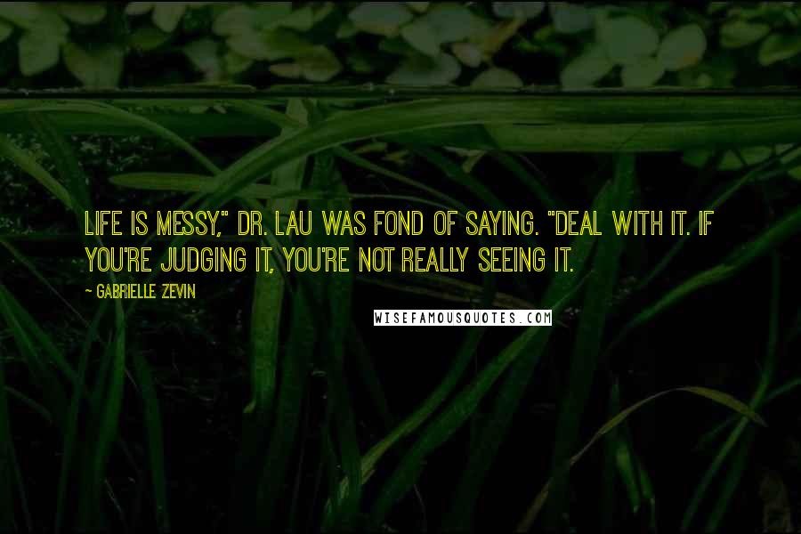 Gabrielle Zevin Quotes: Life is messy," Dr. Lau was fond of saying. "Deal with it. If you're judging it, you're not really seeing it.