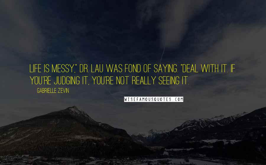 Gabrielle Zevin Quotes: Life is messy," Dr. Lau was fond of saying. "Deal with it. If you're judging it, you're not really seeing it.