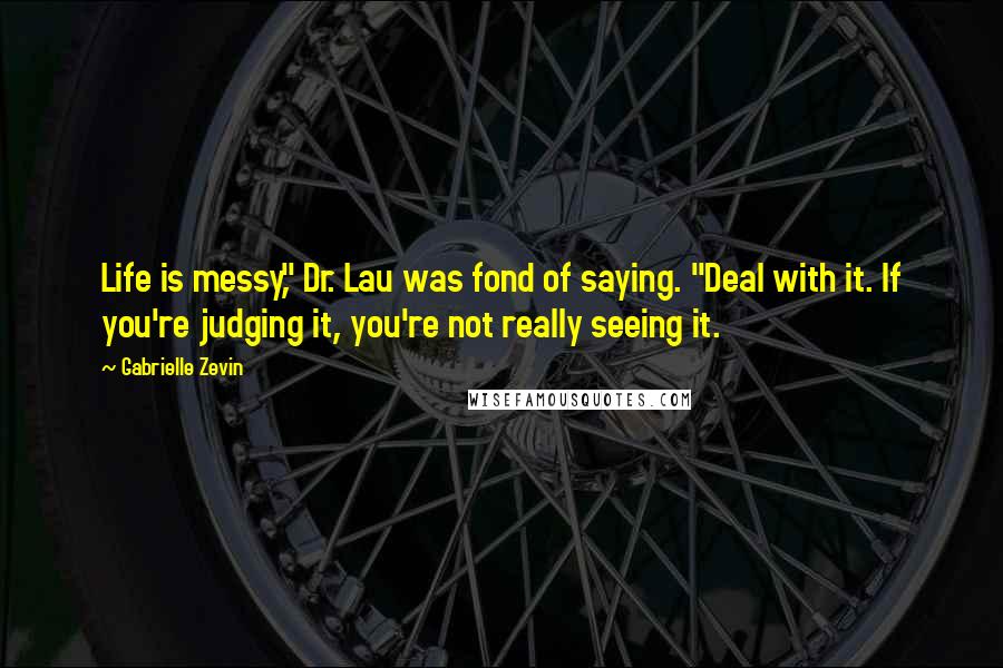 Gabrielle Zevin Quotes: Life is messy," Dr. Lau was fond of saying. "Deal with it. If you're judging it, you're not really seeing it.