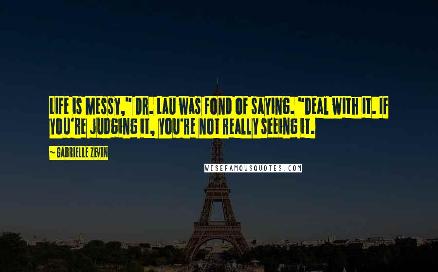 Gabrielle Zevin Quotes: Life is messy," Dr. Lau was fond of saying. "Deal with it. If you're judging it, you're not really seeing it.