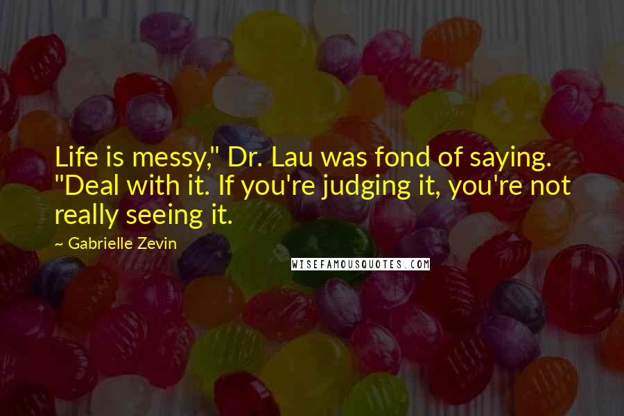 Gabrielle Zevin Quotes: Life is messy," Dr. Lau was fond of saying. "Deal with it. If you're judging it, you're not really seeing it.