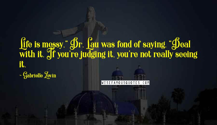 Gabrielle Zevin Quotes: Life is messy," Dr. Lau was fond of saying. "Deal with it. If you're judging it, you're not really seeing it.