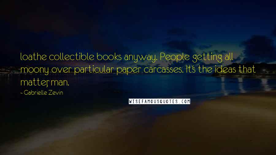 Gabrielle Zevin Quotes: loathe collectible books anyway. People getting all moony over particular paper carcasses. It's the ideas that matter, man.