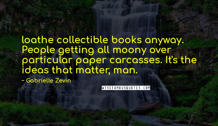 Gabrielle Zevin Quotes: loathe collectible books anyway. People getting all moony over particular paper carcasses. It's the ideas that matter, man.