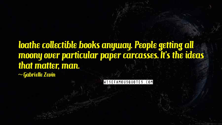 Gabrielle Zevin Quotes: loathe collectible books anyway. People getting all moony over particular paper carcasses. It's the ideas that matter, man.