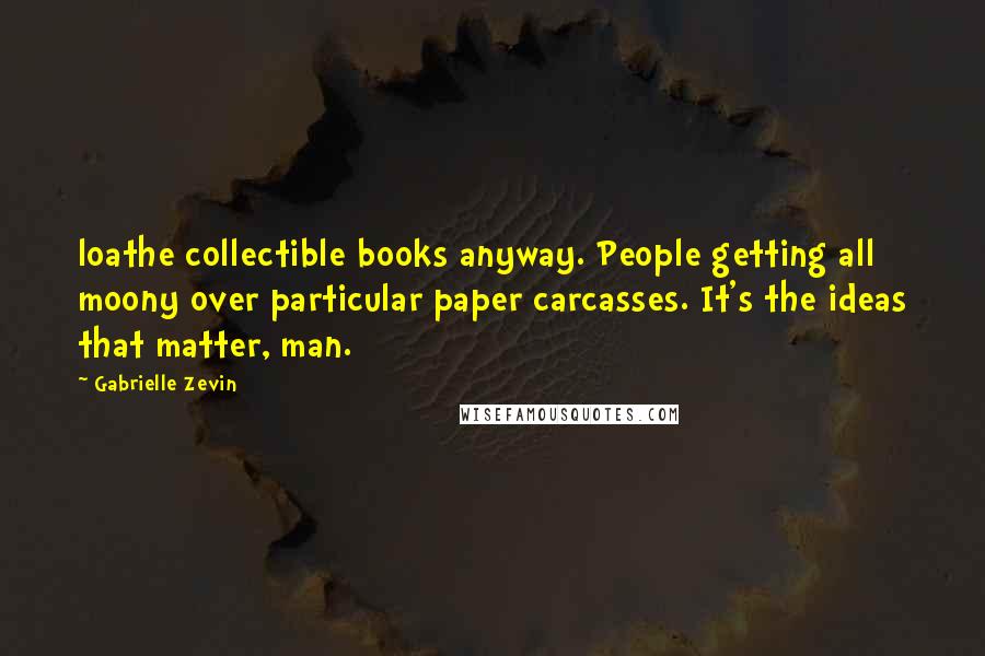 Gabrielle Zevin Quotes: loathe collectible books anyway. People getting all moony over particular paper carcasses. It's the ideas that matter, man.