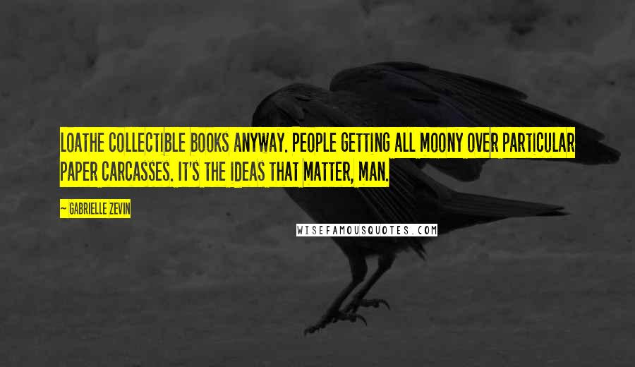 Gabrielle Zevin Quotes: loathe collectible books anyway. People getting all moony over particular paper carcasses. It's the ideas that matter, man.