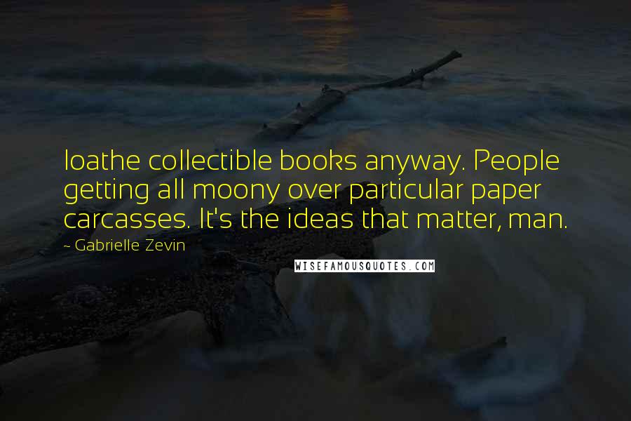 Gabrielle Zevin Quotes: loathe collectible books anyway. People getting all moony over particular paper carcasses. It's the ideas that matter, man.