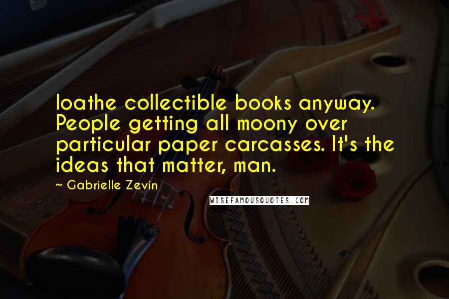 Gabrielle Zevin Quotes: loathe collectible books anyway. People getting all moony over particular paper carcasses. It's the ideas that matter, man.