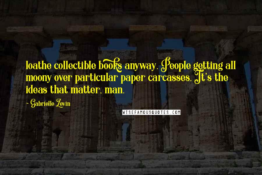 Gabrielle Zevin Quotes: loathe collectible books anyway. People getting all moony over particular paper carcasses. It's the ideas that matter, man.