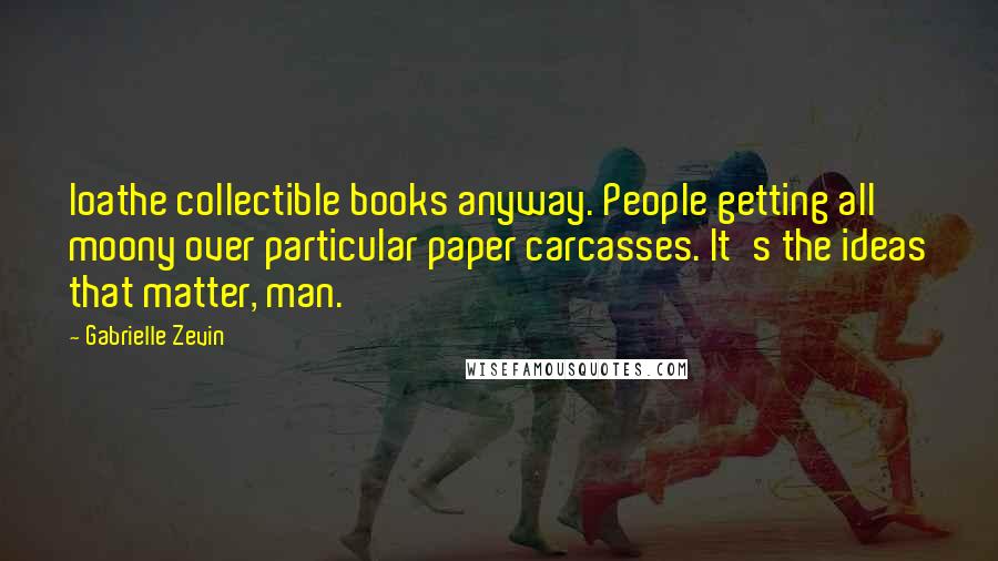 Gabrielle Zevin Quotes: loathe collectible books anyway. People getting all moony over particular paper carcasses. It's the ideas that matter, man.