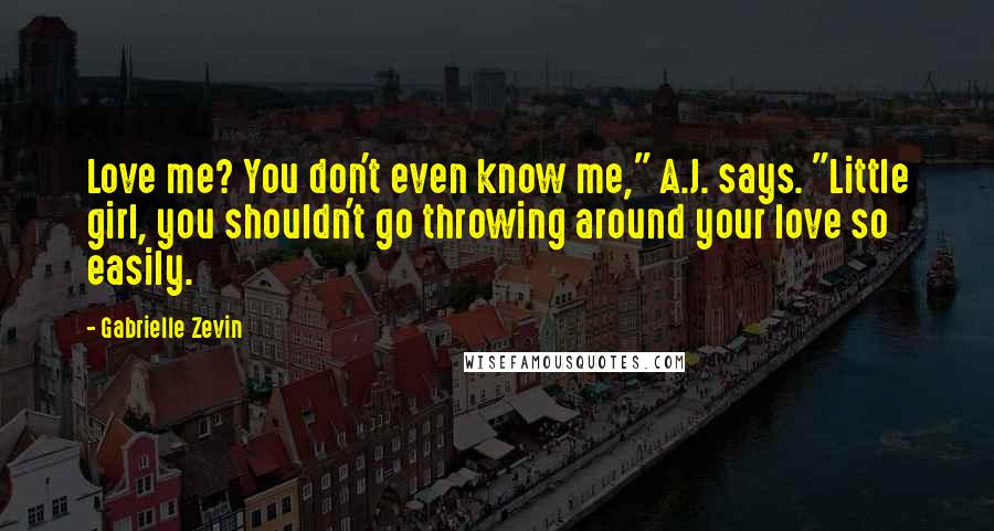 Gabrielle Zevin Quotes: Love me? You don't even know me," A.J. says. "Little girl, you shouldn't go throwing around your love so easily.