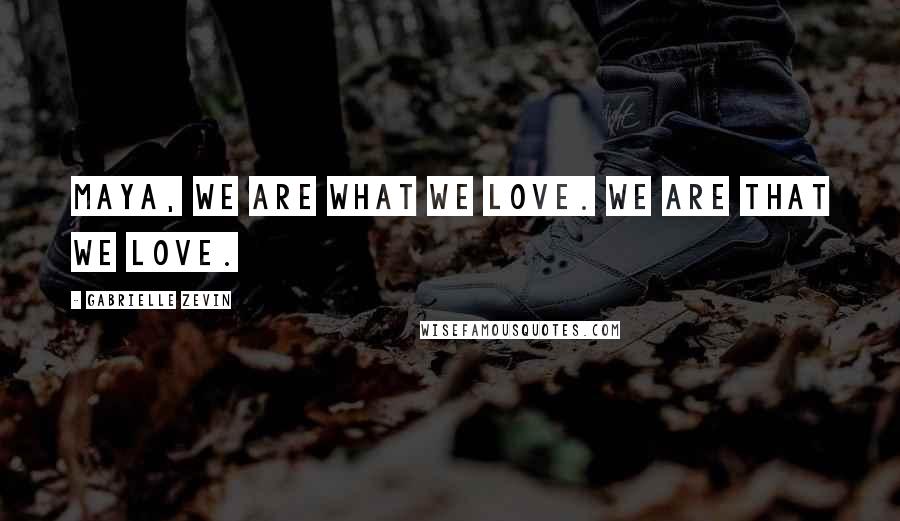 Gabrielle Zevin Quotes: Maya, we are what we love. We are that we love.