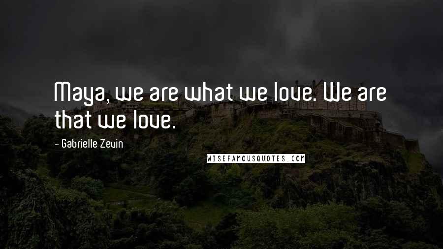 Gabrielle Zevin Quotes: Maya, we are what we love. We are that we love.