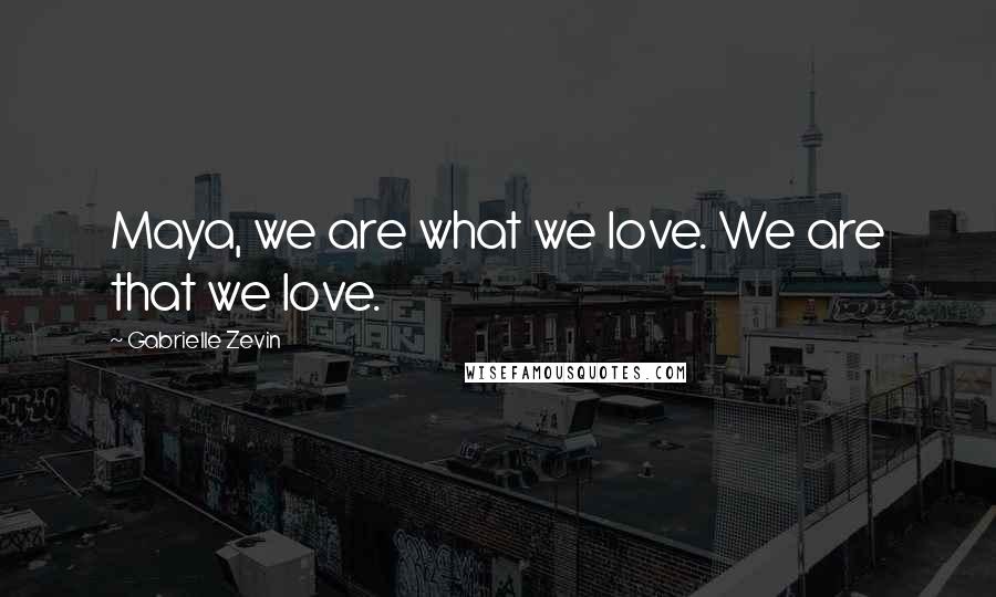 Gabrielle Zevin Quotes: Maya, we are what we love. We are that we love.
